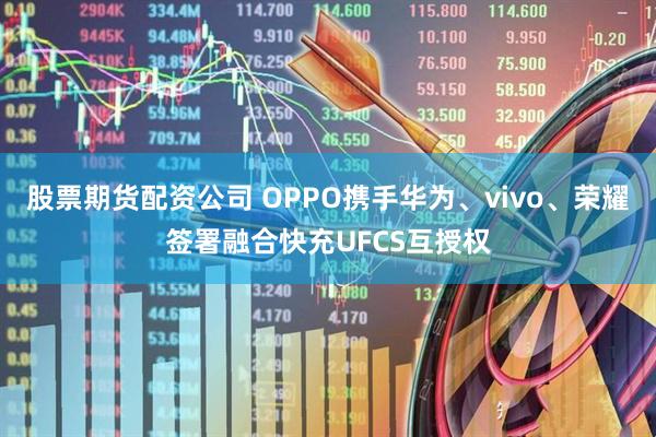 股票期货配资公司 OPPO携手华为、vivo、荣耀签署融合快充UFCS互授权