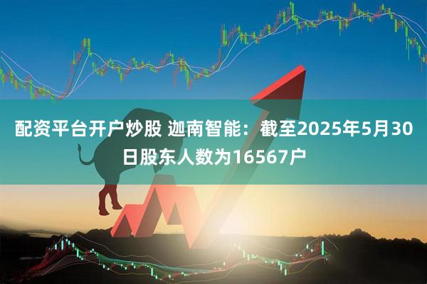 配资平台开户炒股 迦南智能：截至2025年5月30日股东人数为16567户