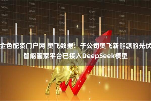 金色配资门户网 奥飞数据：子公司奥飞新能源的光伏智能管家平台已接入DeepSeek模型