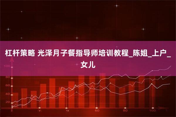 杠杆策略 光泽月子餐指导师培训教程_陈姐_上户_女儿