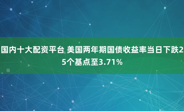 国内十大配资平台 美国两年期国债收益率当日下跌25个基点至3.71%