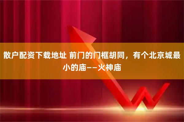 散户配资下载地址 前门的门框胡同，有个北京城最小的庙——火神庙