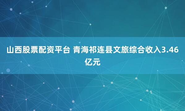 山西股票配资平台 青海祁连县文旅综合收入3.46亿元