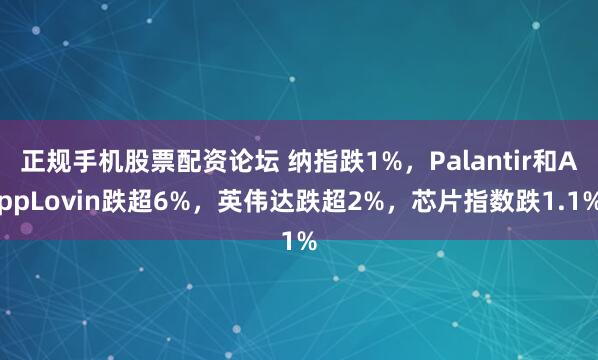 正规手机股票配资论坛 纳指跌1%，Palantir和AppLovin跌超6%，英伟达跌超2%，芯片指数跌1.1%