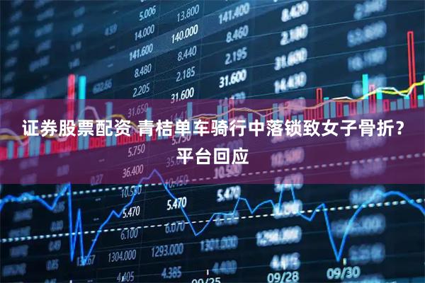 证券股票配资 青桔单车骑行中落锁致女子骨折？平台回应