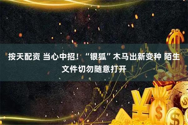 按天配资 当心中招!“银狐”木马出新变种 陌生文件切勿随意打开
