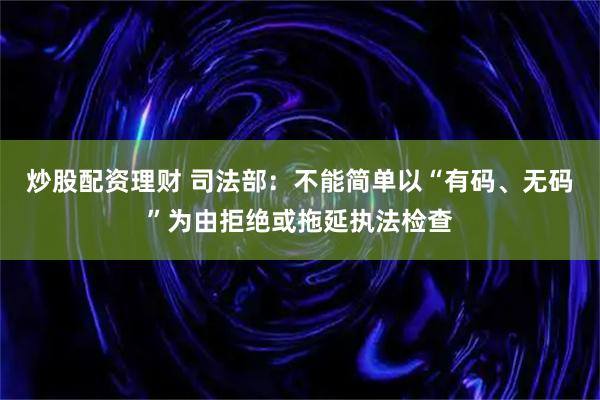 炒股配资理财 司法部：不能简单以“有码、无码”为由拒绝或拖延执法检查