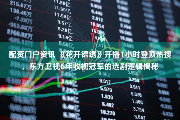 配资门户资讯 《花开锦绣》开播1小时登顶热搜，东方卫视6年收视冠军的选剧逻辑揭秘