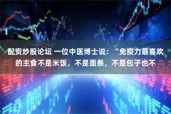配资炒股论坛 一位中医博士说：“免疫力最喜欢的主食不是米饭，不是面条，不是包子也不